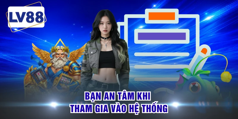 Bạn an tâm khi tham gia vào hệ thống
