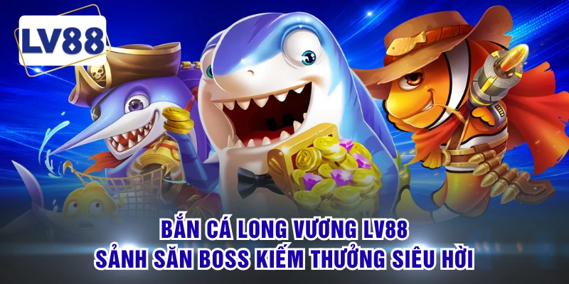 Bắn Cá Long Vương LV88 - Sảnh Săn Boss Kiếm Thưởng Siêu Hời