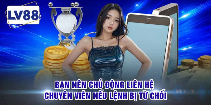 Bạn nên chủ động liên hệ chuyên viên nếu lệnh bị từ chối