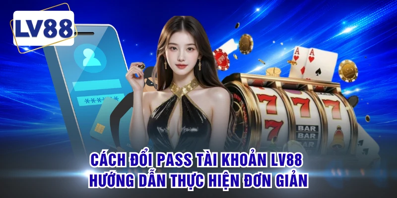 Cách Đổi Pass Tài Khoản LV88 - Hướng Dẫn Thực Hiện Đơn Giản