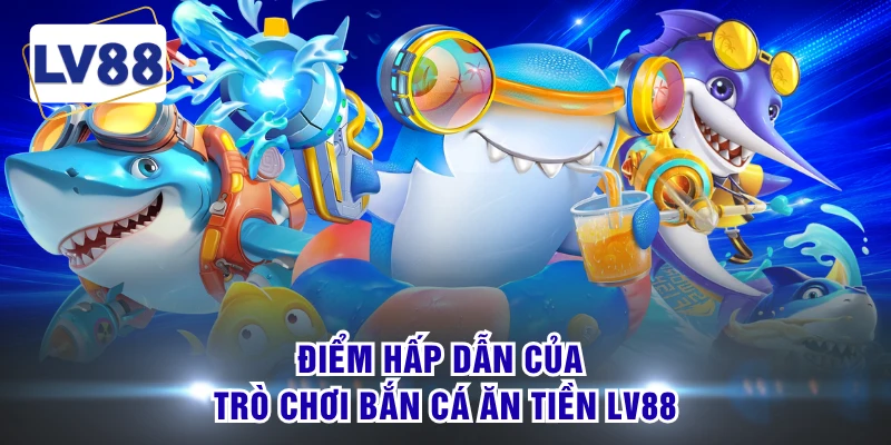 Điểm hấp dẫn của trò chơi bắn cá ăn tiền LV88