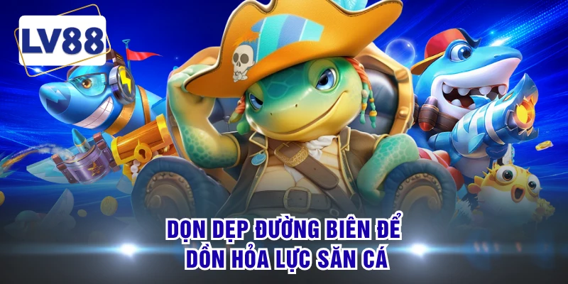 Dọn dẹp đường biên để dồn hỏa lực săn cá
