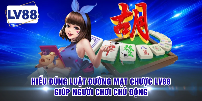 Hiểu đúng luật đường mạt chược LV88 giúp người chơi chủ động