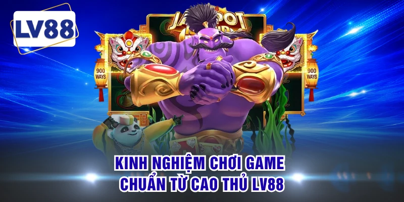 Kinh nghiệm chơi game chuẩn từ cao thủ LV88