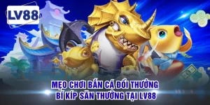 Mẹo Chơi Bắn Cá Đổi Thưởng - Bí Kíp Săn Thưởng Tại LV88