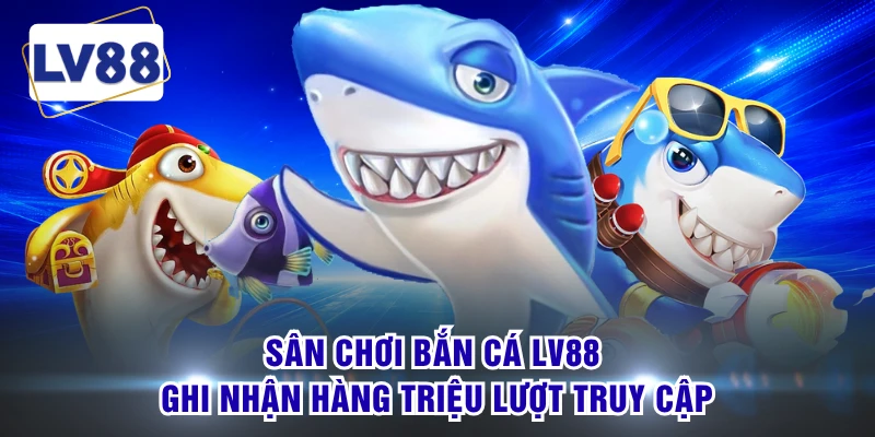 Sân chơi bắn cá LV88 ghi nhận hàng triệu lượt truy cập