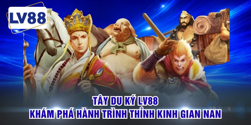 Tây Du Ký LV88 - Khám Phá Hành Trình Thỉnh Kinh Gian Nan